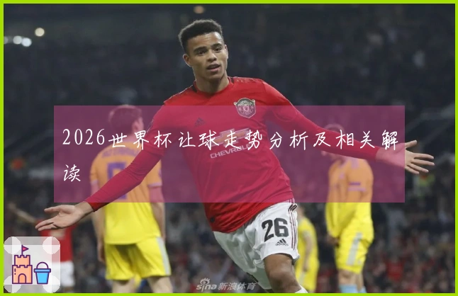 2026世界杯让球走势分析及相关解读