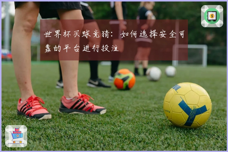 世界杯买球竞猜：如何选择安全可靠的平台进行投注