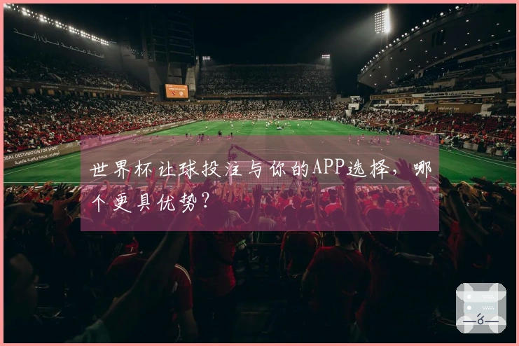 世界杯让球投注与你的APP选择，哪个更具优势？