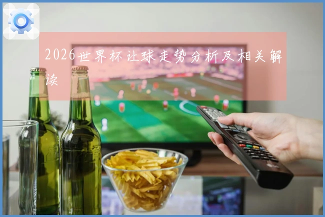2026世界杯让球走势分析及相关解读