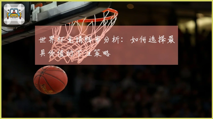 世界杯竞猜赔率分析：如何选择最具价值的下注策略