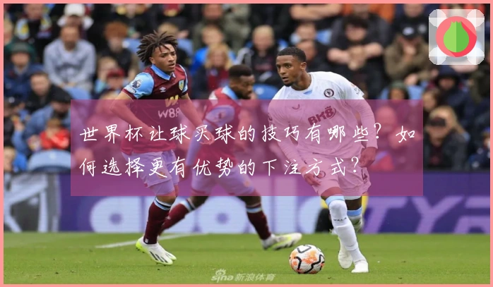 世界杯让球买球的技巧有哪些？如何选择更有优势的下注方式？