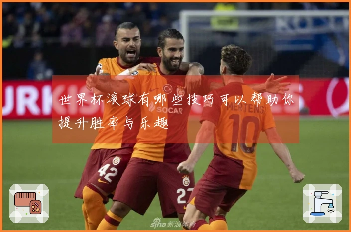 世界杯滚球有哪些技巧可以帮助你提升胜率与乐趣