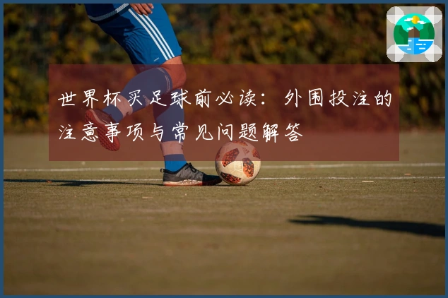 世界杯买足球前必读：外围投注的注意事项与常见问题解答