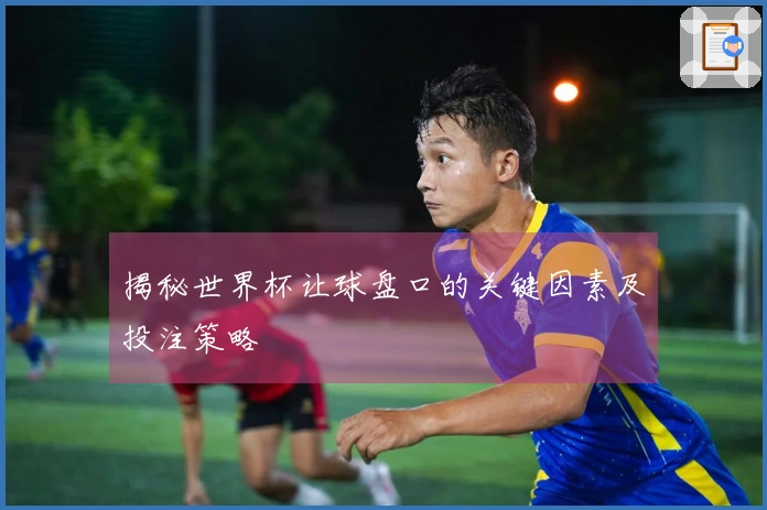 揭秘世界杯让球盘口的关键因素及投注策略