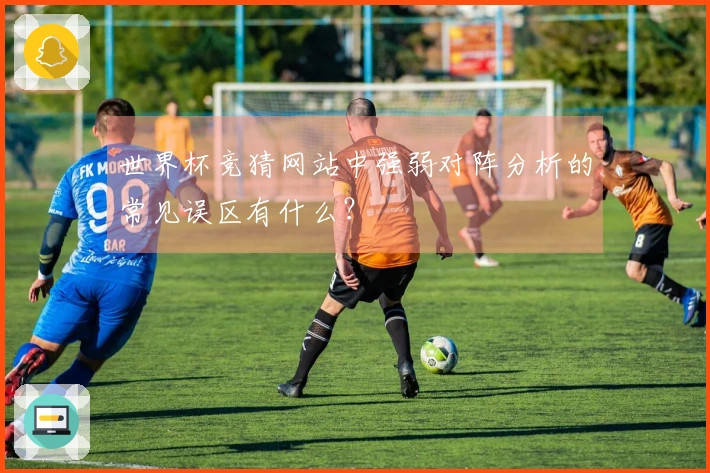世界杯竞猜网站中强弱对阵分析的常见误区有什么？