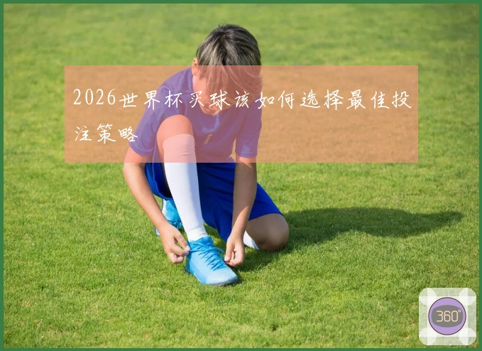 2026世界杯买球该如何选择最佳投注策略