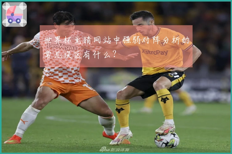 世界杯竞猜网站中强弱对阵分析的常见误区有什么？
