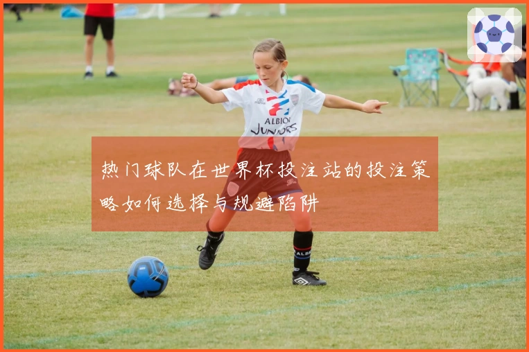 热门球队在世界杯投注站的投注策略如何选择与规避陷阱