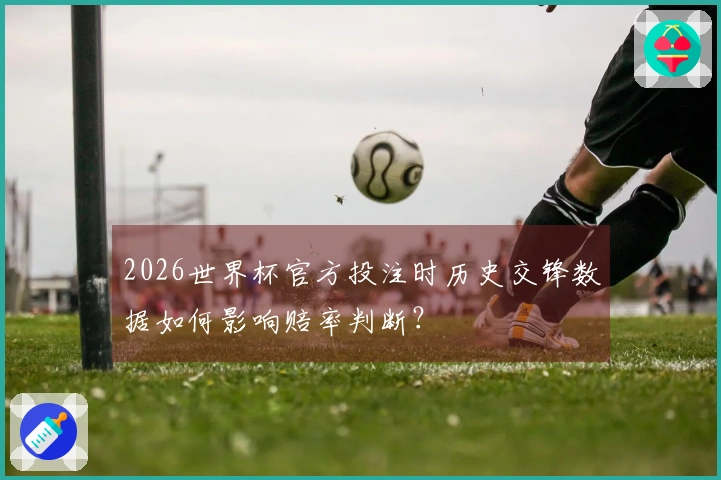 2026世界杯官方投注时历史交锋数据如何影响赔率判断？