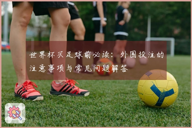 世界杯买足球前必读：外围投注的注意事项与常见问题解答