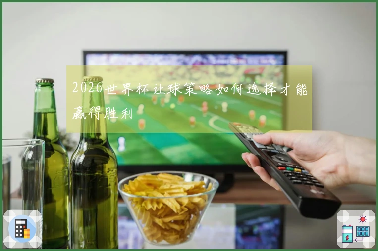 2026世界杯让球策略如何选择才能赢得胜利