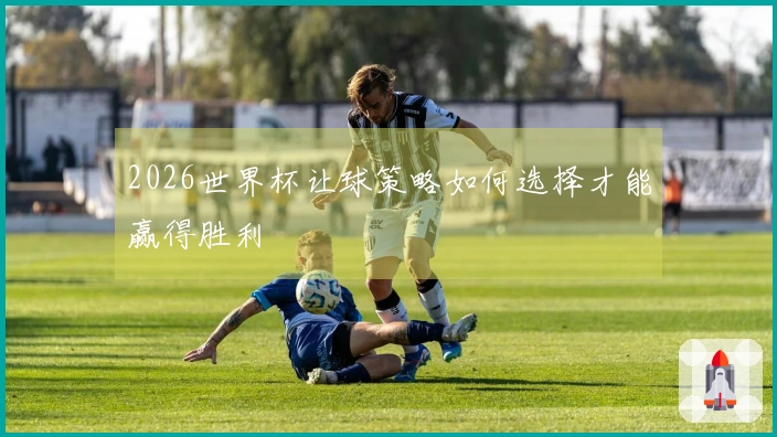 2026世界杯让球策略如何选择才能赢得胜利