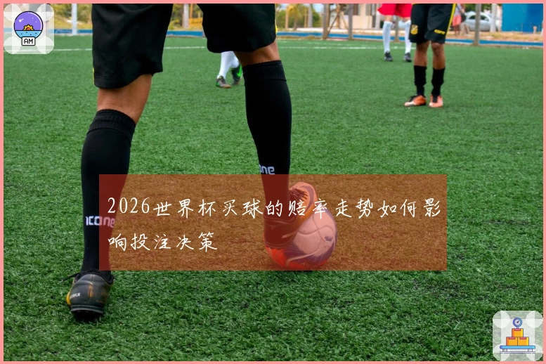 2026世界杯买球的赔率走势如何影响投注决策