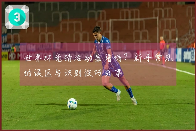 世界杯竞猜活动靠谱吗？新手常见的误区与识别技巧分享