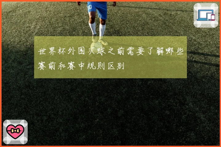 世界杯外围买球之前需要了解哪些赛前和赛中规则区别