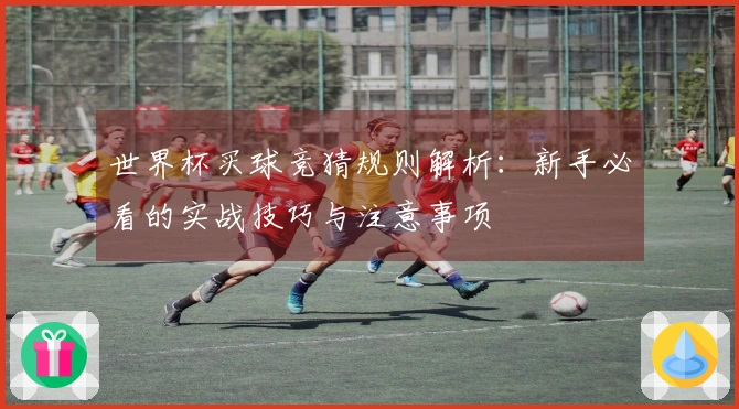 世界杯买球竞猜规则解析：新手必看的实战技巧与注意事项