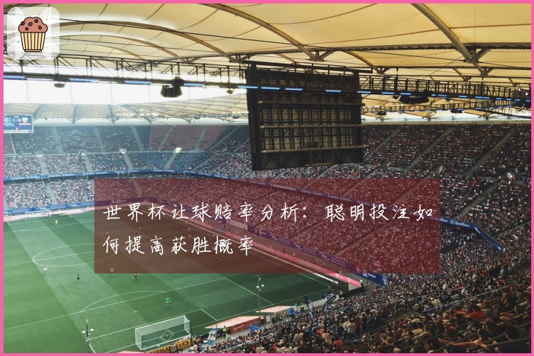 世界杯让球赔率分析：聪明投注如何提高获胜概率