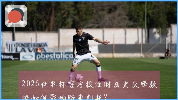 2026世界杯官方投注时历史交锋数据如何影响赔率判断？