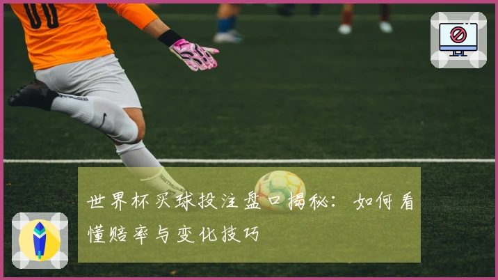 世界杯买球投注盘口揭秘：如何看懂赔率与变化技巧