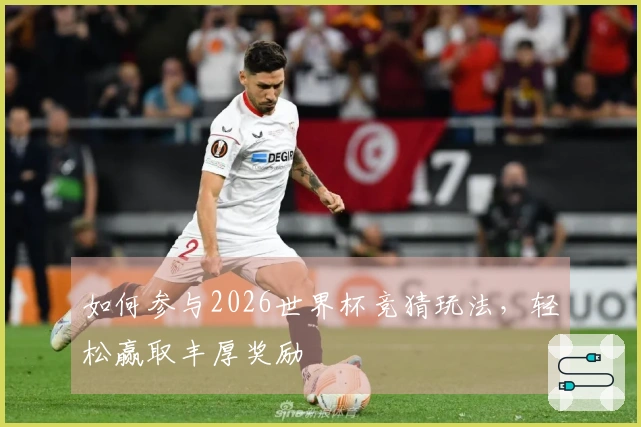 如何参与2026世界杯竞猜玩法，轻松赢取丰厚奖励