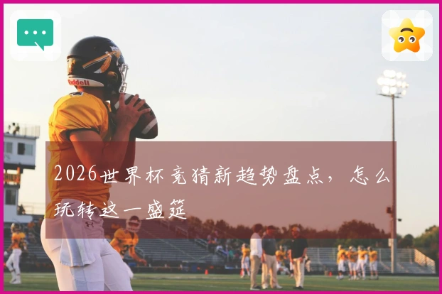 2026世界杯竞猜新趋势盘点，怎么玩转这一盛筵