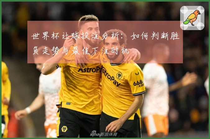 世界杯让球投注分析:如何判断胜负走势与最佳下注时机