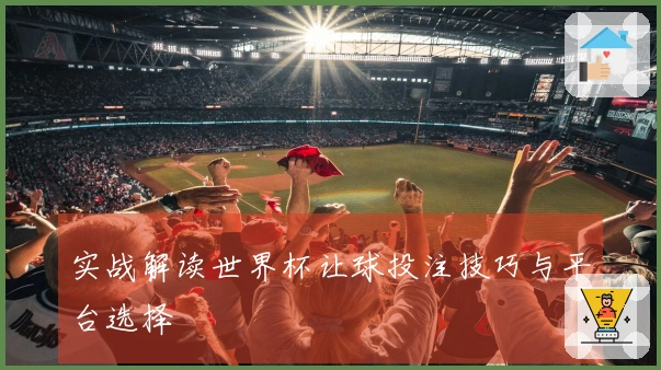 实战解读世界杯让球投注技巧与平台选择
